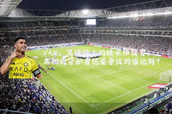 VAR：足球场上的技术仲裁者，真相的守护者还是争议的催化剂？
