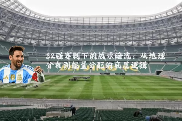 32强赛制下的战术暗流：从地理分布到能量分配的底层逻辑
