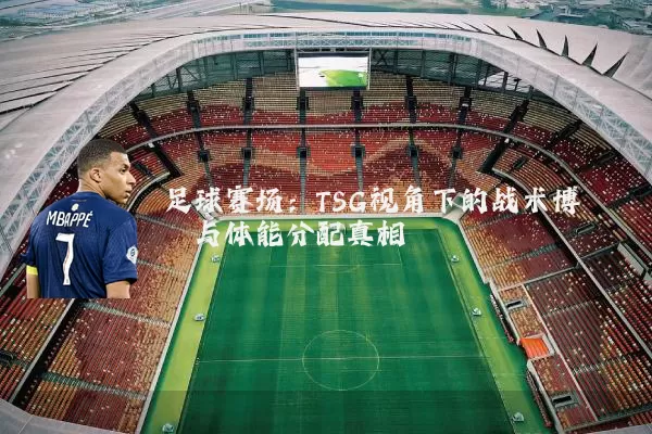 足球赛场:TSG视角下的战术博弈与体能分配真相