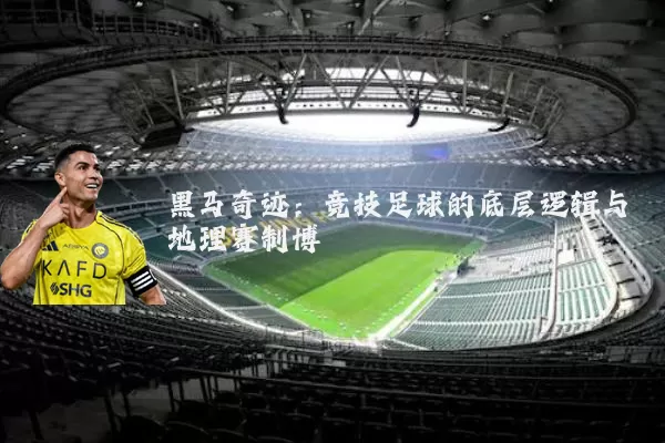 黑马奇迹:竞技足球的底层逻辑与地理赛制博弈