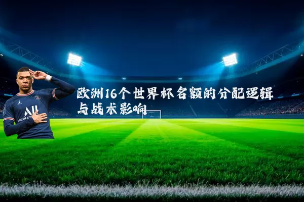 欧洲16个世界杯名额的分配逻辑与战术影响