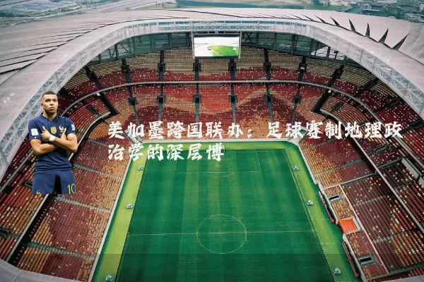 美加墨跨国联办：足球赛制地理政治学的深层博弈