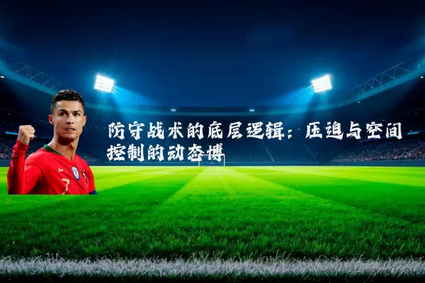 防守战术的底层逻辑：压迫与空间控制的动态博弈