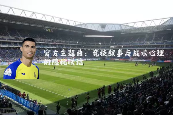 官方主题曲：竞技叙事与战术心理的隐秘联结