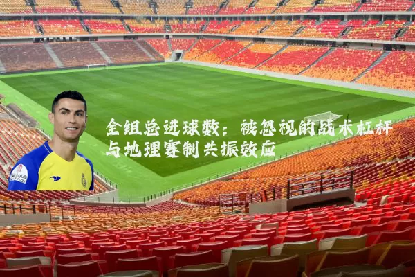 全组总进球数：被忽视的战术杠杆与地理赛制共振效应