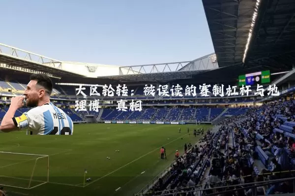 大区轮转:被误读的赛制杠杆与地理博弈真相