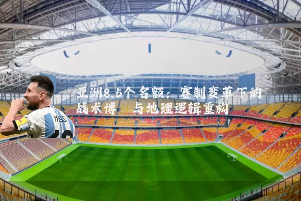 亚洲8.5个名额：赛制变革下的战术博弈与地理逻辑重构