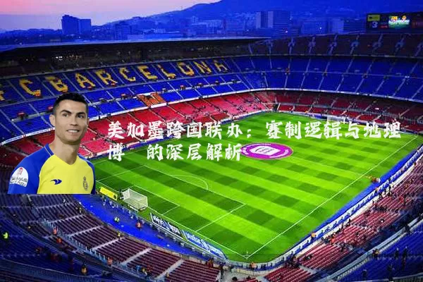 美加墨跨国联办：赛制逻辑与地理博弈的深层解析